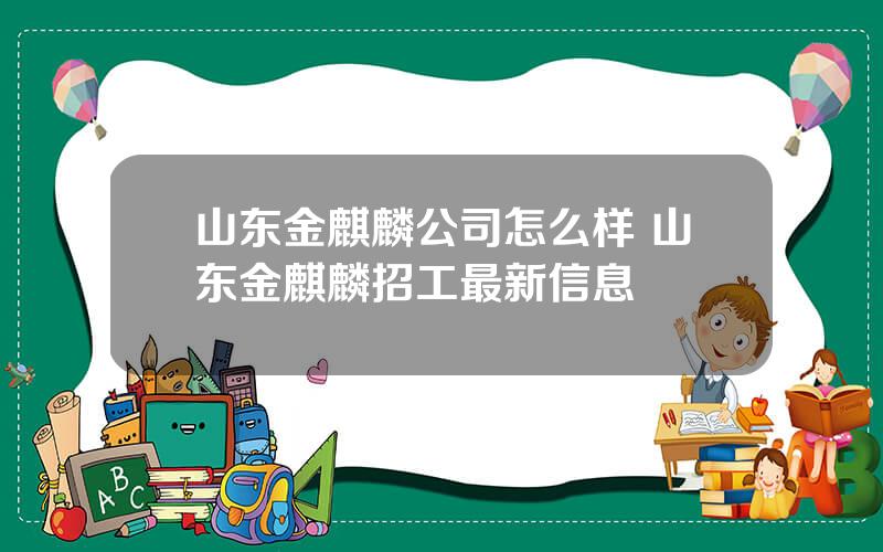 山东金麒麟公司怎么样 山东金麒麟招工最新信息